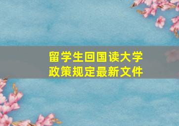 留学生回国读大学政策规定最新文件