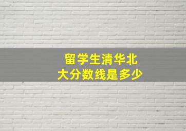 留学生清华北大分数线是多少