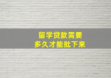 留学贷款需要多久才能批下来