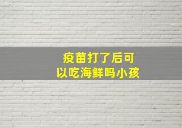 疫苗打了后可以吃海鲜吗小孩