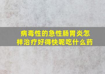 病毒性的急性肠胃炎怎样治疗好得快呢吃什么药