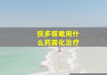 痰多咳嗽用什么药雾化治疗