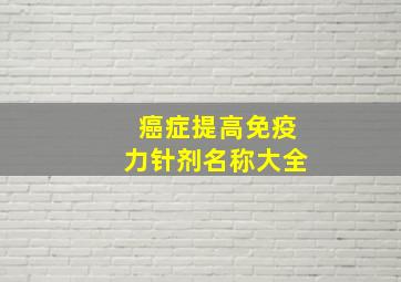 癌症提高免疫力针剂名称大全