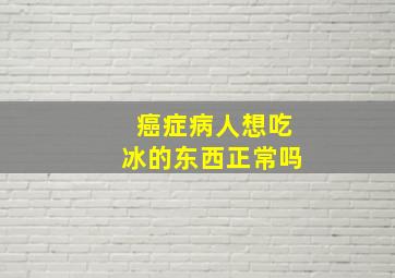 癌症病人想吃冰的东西正常吗