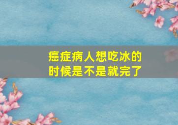 癌症病人想吃冰的时候是不是就完了