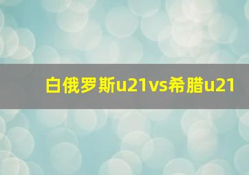 白俄罗斯u21vs希腊u21