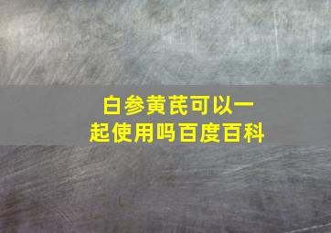 白参黄芪可以一起使用吗百度百科