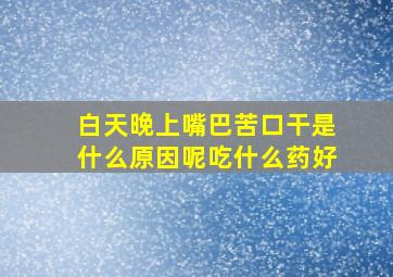 白天晚上嘴巴苦口干是什么原因呢吃什么药好