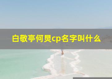 白敬亭何炅cp名字叫什么