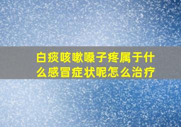 白痰咳嗽嗓子疼属于什么感冒症状呢怎么治疗