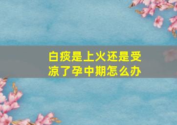 白痰是上火还是受凉了孕中期怎么办