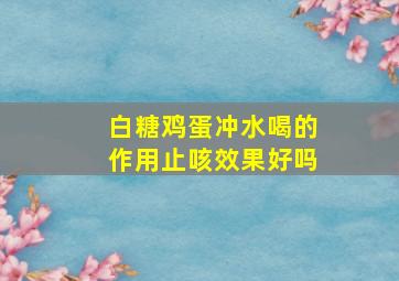 白糖鸡蛋冲水喝的作用止咳效果好吗