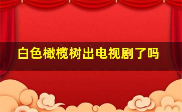 白色橄榄树出电视剧了吗