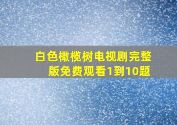 白色橄榄树电视剧完整版免费观看1到10题