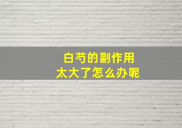 白芍的副作用太大了怎么办呢