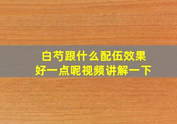 白芍跟什么配伍效果好一点呢视频讲解一下