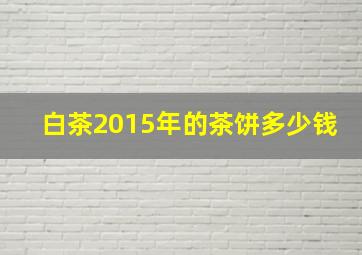 白茶2015年的茶饼多少钱