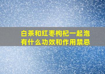 白茶和红枣枸杞一起泡有什么功效和作用禁忌