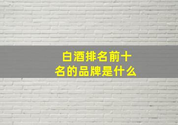 白酒排名前十名的品牌是什么