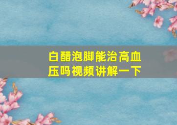 白醋泡脚能治高血压吗视频讲解一下