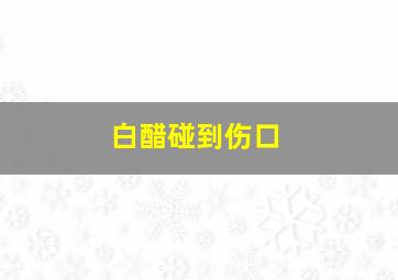 白醋碰到伤口