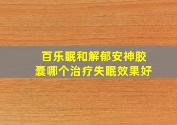 百乐眠和解郁安神胶囊哪个治疗失眠效果好