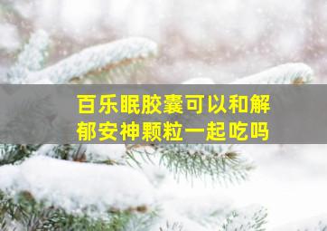 百乐眠胶囊可以和解郁安神颗粒一起吃吗