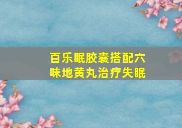 百乐眠胶囊搭配六味地黄丸治疗失眠