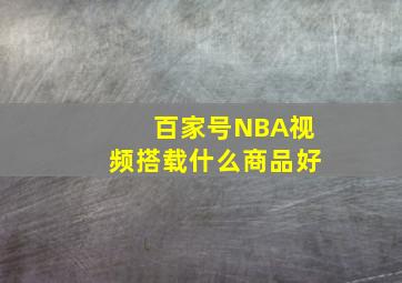 百家号NBA视频搭载什么商品好