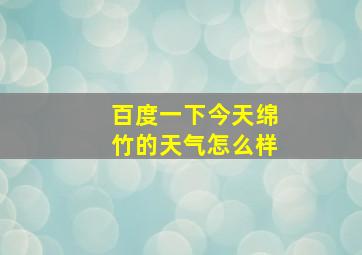 百度一下今天绵竹的天气怎么样