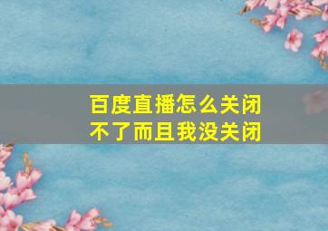 百度直播怎么关闭不了而且我没关闭