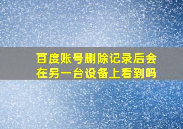 百度账号删除记录后会在另一台设备上看到吗