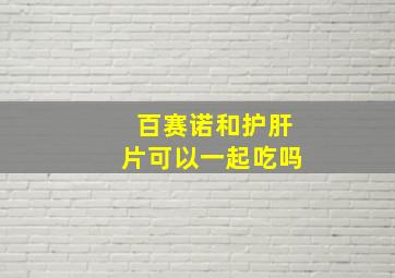 百赛诺和护肝片可以一起吃吗