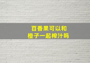 百香果可以和橙子一起榨汁吗