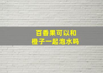 百香果可以和橙子一起泡水吗