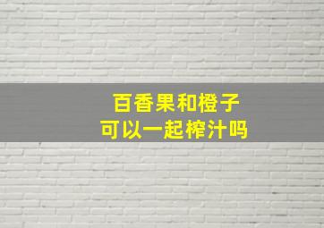 百香果和橙子可以一起榨汁吗