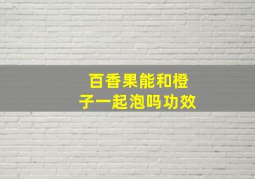 百香果能和橙子一起泡吗功效