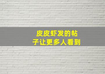 皮皮虾发的帖子让更多人看到