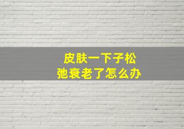 皮肤一下子松弛衰老了怎么办