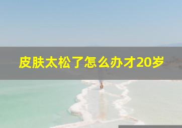 皮肤太松了怎么办才20岁