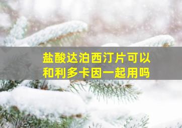 盐酸达泊西汀片可以和利多卡因一起用吗