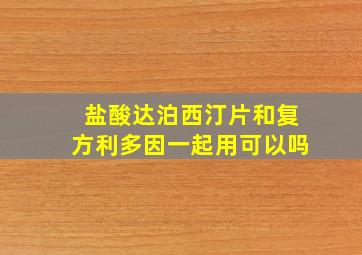 盐酸达泊西汀片和复方利多因一起用可以吗