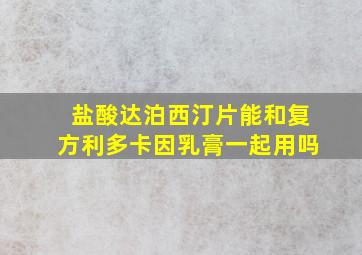 盐酸达泊西汀片能和复方利多卡因乳膏一起用吗