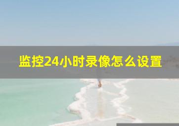 监控24小时录像怎么设置