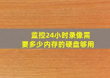 监控24小时录像需要多少内存的硬盘够用