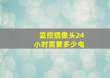 监控摄像头24小时需要多少电