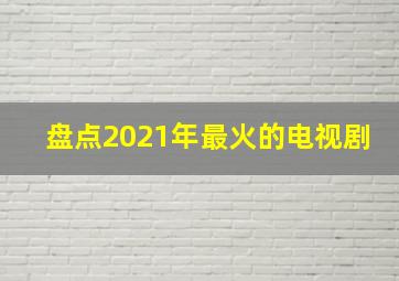 盘点2021年最火的电视剧