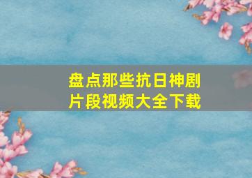 盘点那些抗日神剧片段视频大全下载