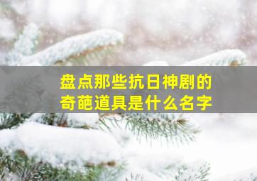 盘点那些抗日神剧的奇葩道具是什么名字