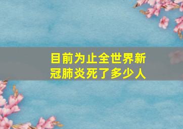 目前为止全世界新冠肺炎死了多少人